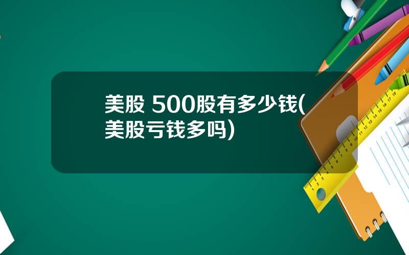 美股 500股有多少钱(美股亏钱多吗)